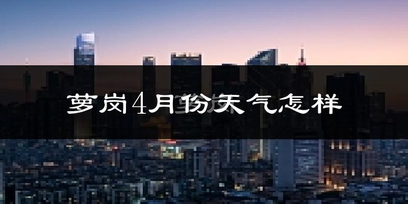 萝岗4月份天气怎样?萝岗四月冷吗?