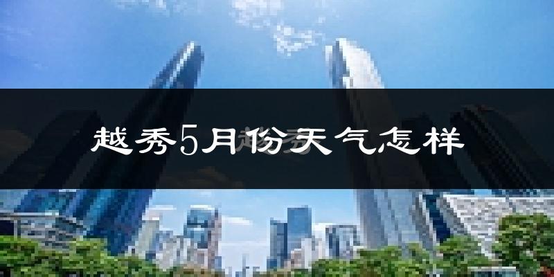 越秀5月份天气怎样?越秀五月冷不冷?