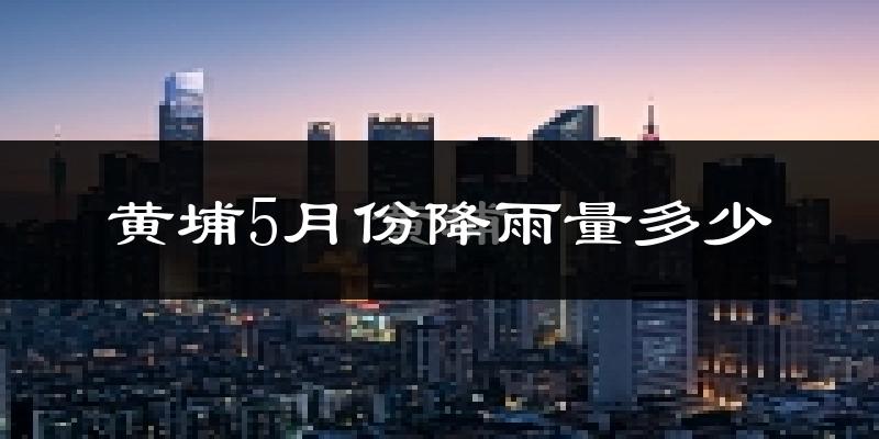 黄埔5月份降雨量多少?黄埔五月下雨多吗?