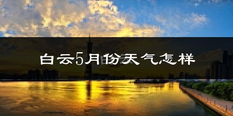 白云5月份天气怎样?白云五月冷吗?