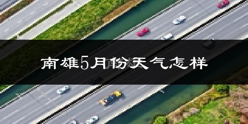 南雄5月天气如何?很热吗?