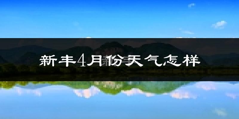 新丰县4月份天气如何?冷热情况分析