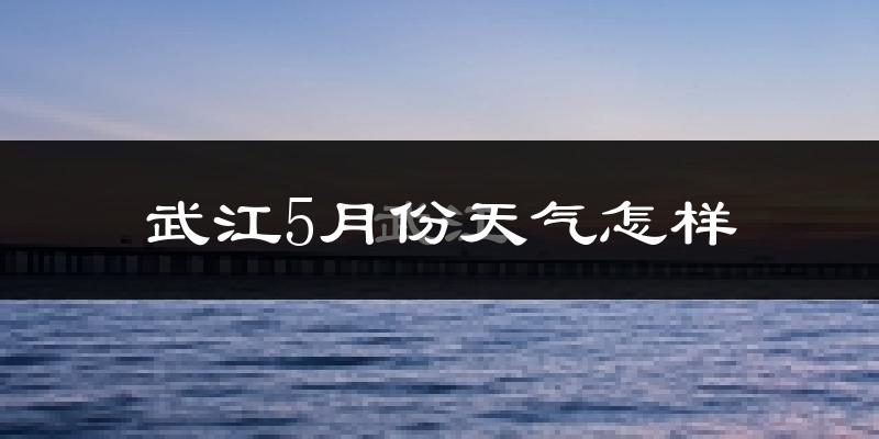 武江5月份天气怎样?武江五月冷不冷?