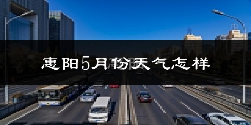惠阳5月份天气怎样?惠阳五月冷吗?