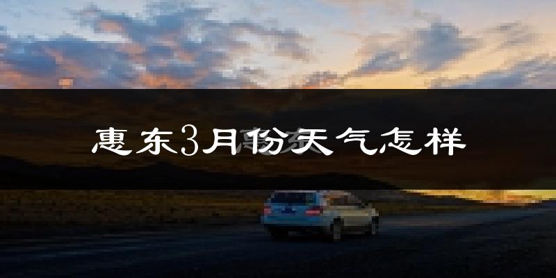 惠东县3月份天气如何?冷热情况怎么样?