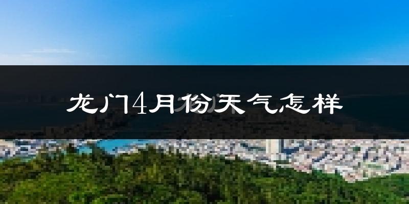龙门县4月份天气如何?冷热情况怎么样?