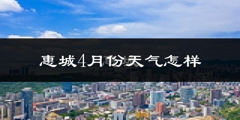 惠城4月份天气怎样?惠城四月冷不冷?