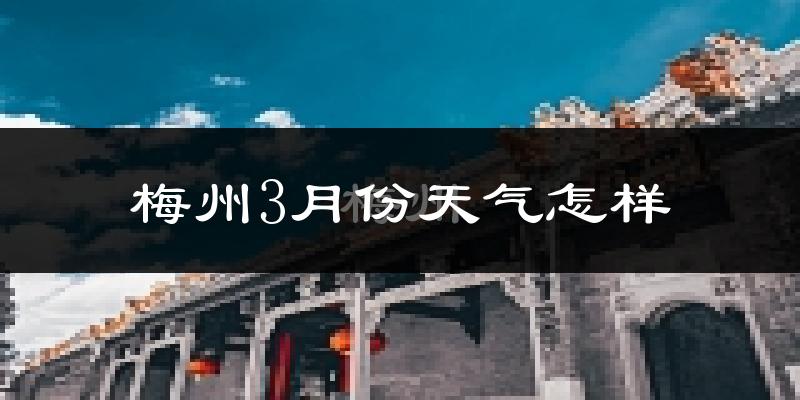 梅州市3月份天气如何?冷热情况怎么样?