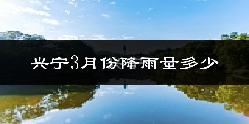 兴宁3月份降雨量多少?兴宁三月下雨多吗?