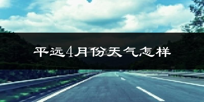 平远县4月份天气如何?冷热情况怎么样?