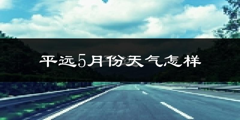 平远县5月份天气如何?很热吗?