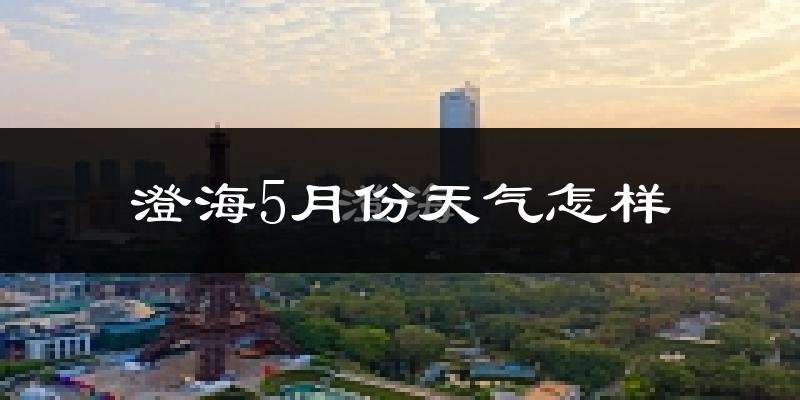 澄海5月份天气怎样?澄海五月冷不冷?