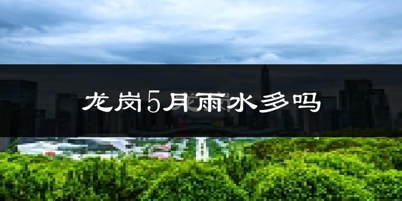 龙岗5月雨水多吗?