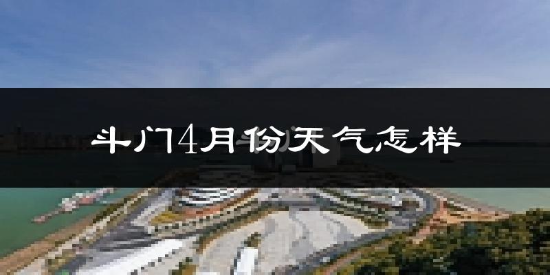 斗门4月份天气怎样?斗门四月冷吗?