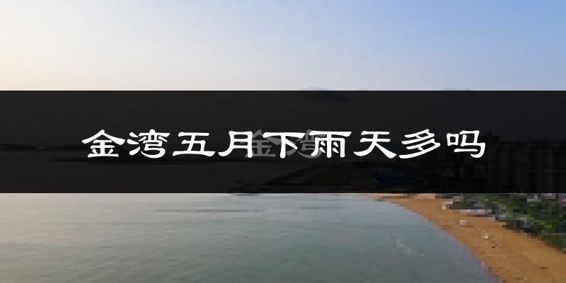 金湾五月下雨天多吗?金湾5月份降雨量多少?