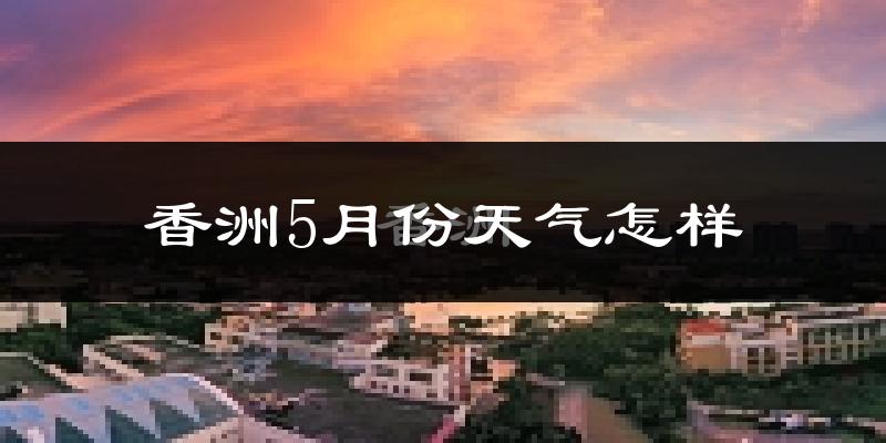 香洲5月份天气怎样?香洲五月冷不冷?