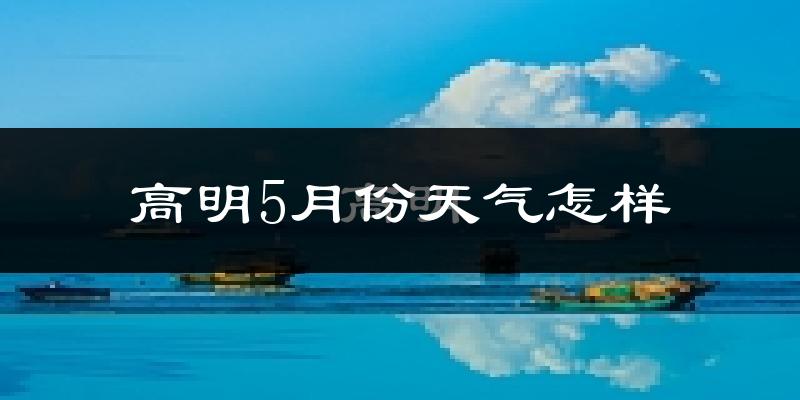 高明5月份天气怎样?高明五月冷吗?