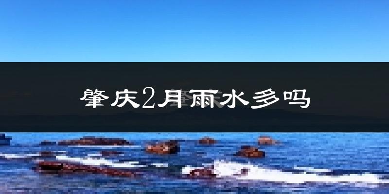 肇庆2月雨水多吗?