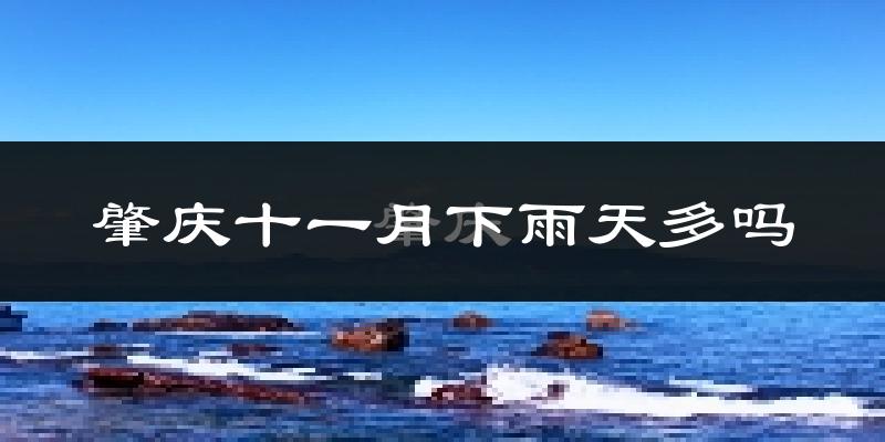 肇庆十一月下雨天多吗?肇庆11月份降雨量多少?