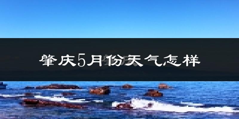 肇庆5月份天气如何?很热吗?