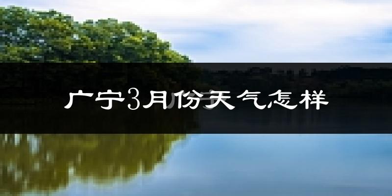 广宁县3月份天气如何?冷热情况怎么样?