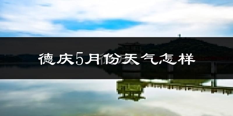 德庆县5月份天气如何?很热吗?