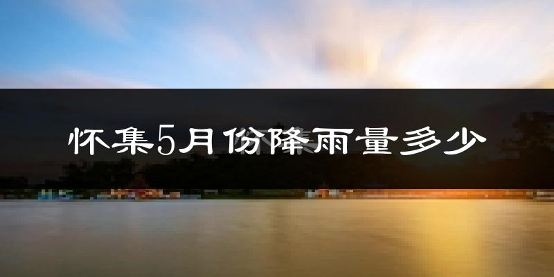 怀集5月份降雨量多少?怀集五月下雨多吗?