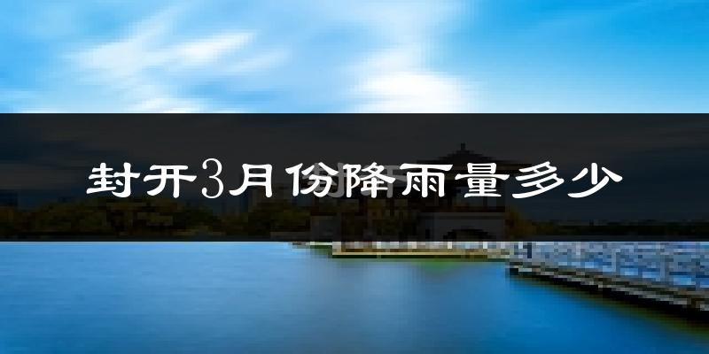 封开3月份降雨量多少?封开三月下雨多吗?