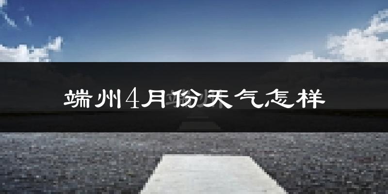 端州4月份天气怎样?端州四月冷吗?