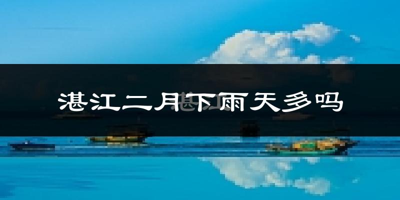 湛江二月下雨天多吗?湛江2月份降雨量多少?
