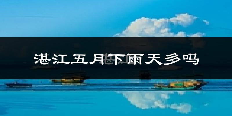 湛江五月下雨天多吗?湛江5月份降雨量多少?