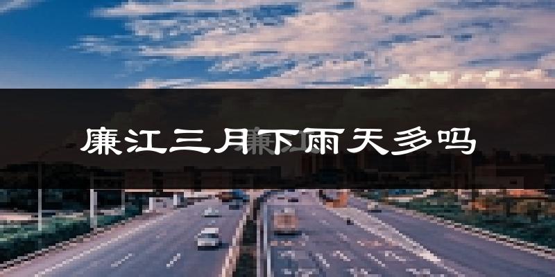 廉江三月下雨天多吗?廉江3月份降雨量多少?