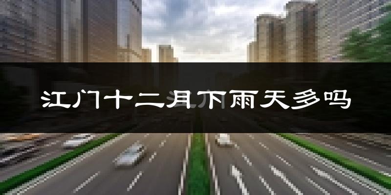 江门十二月下雨天多吗?江门12月份降雨量多少?