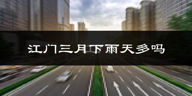 江门三月下雨天多吗?江门3月份降雨量多少?