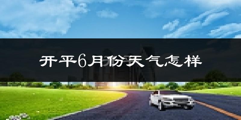 开平市6月份天气如何?很热吗?