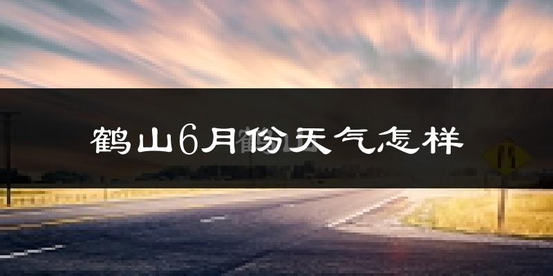 鹤山6月份天气如何?很热吗?