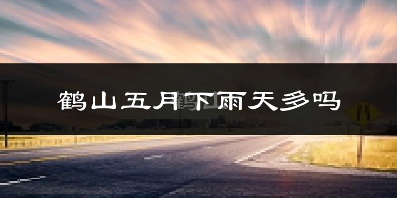 鹤山五月下雨天多吗?鹤山5月份降雨量多少?