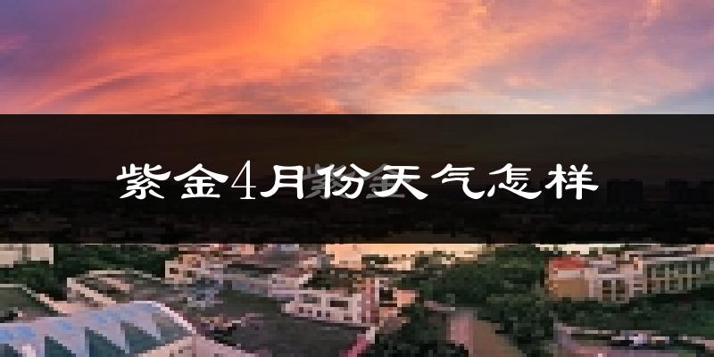 紫金县4月份天气如何?冷热情况怎么样?