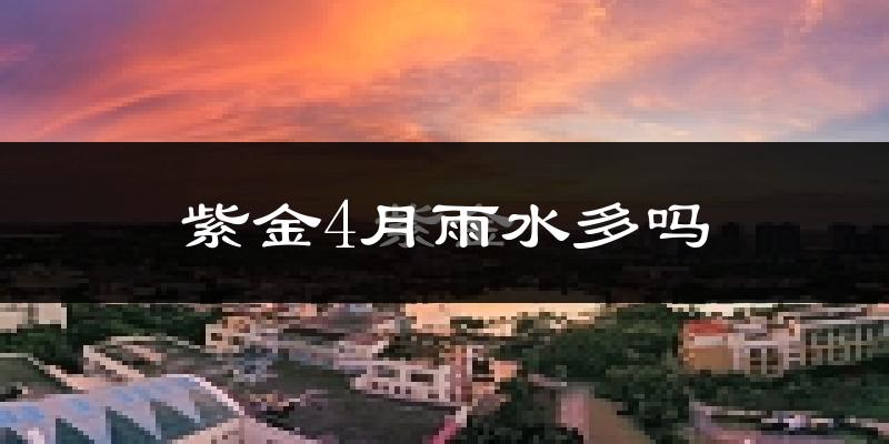 紫金4月雨水多吗?