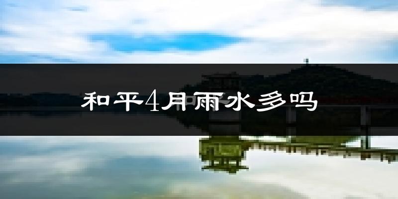 和平4月雨水多吗?