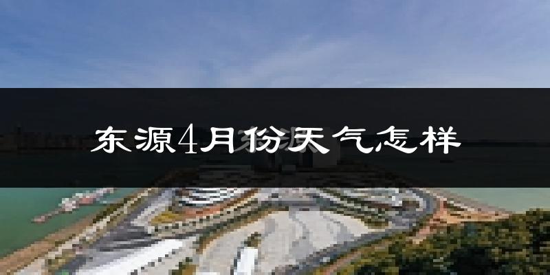 东源县4月份天气如何?冷热情况怎么样?