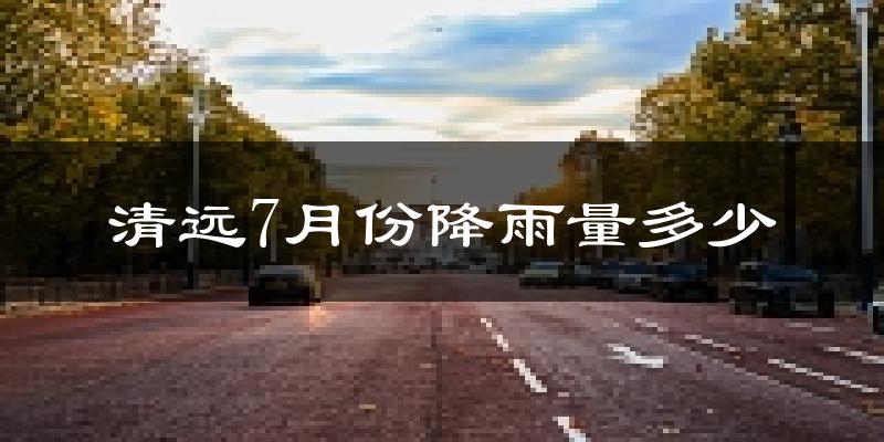 清远7月份降雨量多少?清远七月下雨多吗?