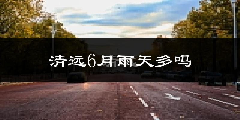 清远6月雨天多吗?