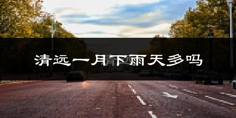 清远一月下雨天多吗?清远1月份降雨量多少?