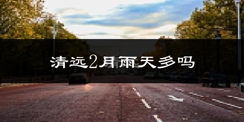 清远2月雨天多吗?