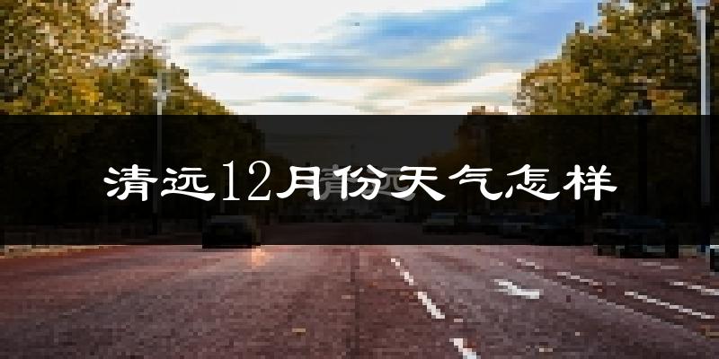 清远12月份天气怎样?清远十二月冷不冷?