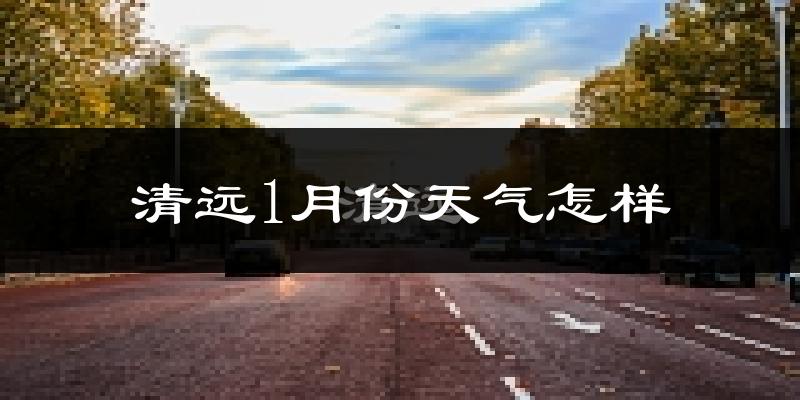 清远市1月份天气如何?冷吗?