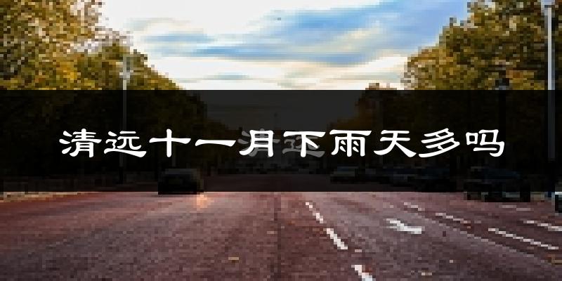 清远十一月下雨天多吗?清远11月份降雨量多少?
