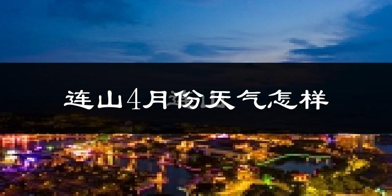 连山壮族瑶族自治县4月份天气如何?冷热情况怎么样?