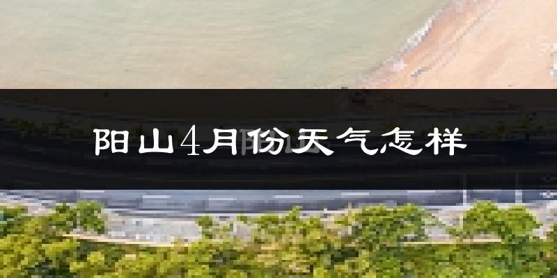 阳山县4月份天气如何?冷热情况怎么样?